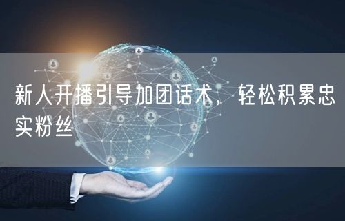 新人开播引导加团话术，轻松积累忠实粉丝