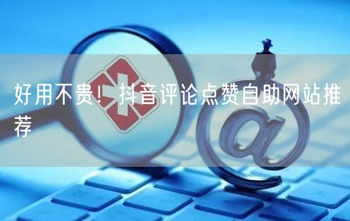 好用不贵！抖音评论点赞自助网站推荐