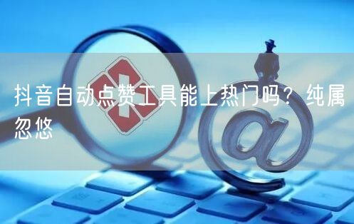 抖音自动点赞工具能上热门吗？纯属忽悠