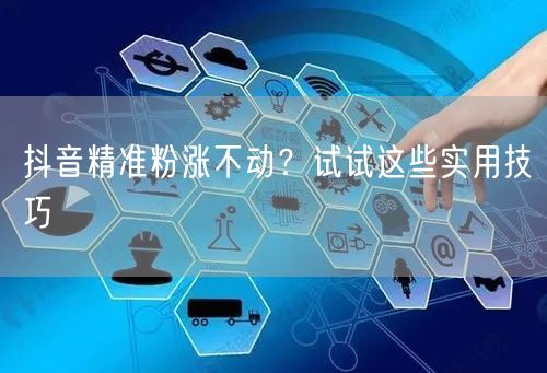 抖音精准粉涨不动？试试这些实用技巧