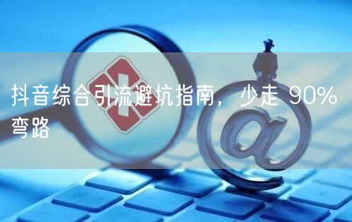 抖音综合引流避坑指南，少走 90% 弯路