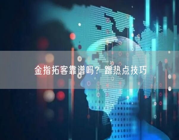 金指拓客靠谱吗？蹭热点技巧