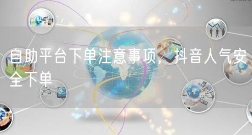 自助平台下单注意事项，抖音人气安全下单