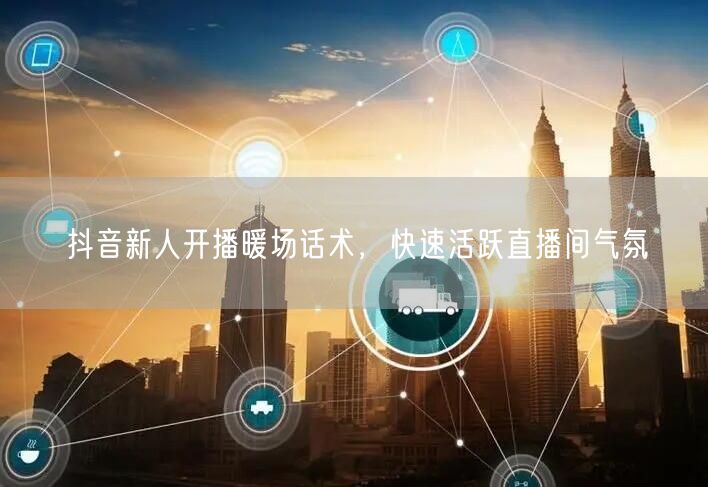 抖音新人开播暖场话术，快速活跃直播间气氛