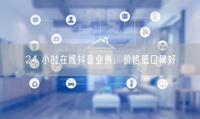 24 小时在线抖音业务，价格低口碑好