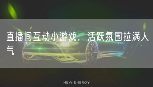 直播间互动小游戏，活跃氛围拉满人气