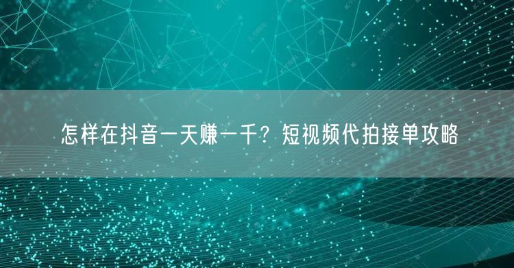 怎样在抖音一天赚一千？短视频代拍接单攻略