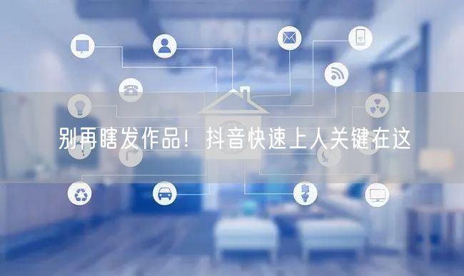 别再瞎发作品！抖音快速上人关键在这