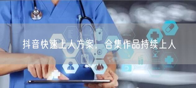 抖音快速上人方案，合集作品持续上人