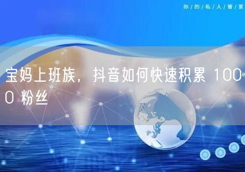 宝妈上班族，抖音如何快速积累 1000 粉丝