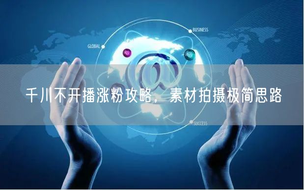 千川不开播涨粉攻略，素材拍摄极简思路