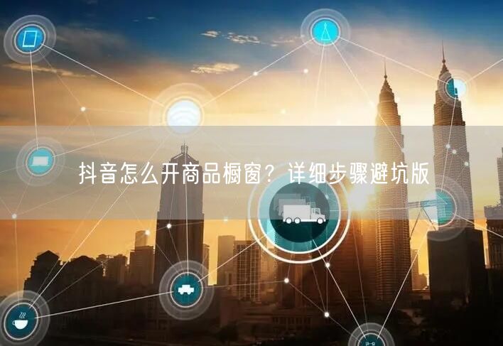 抖音怎么开商品橱窗？详细步骤避坑版