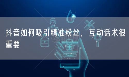 抖音如何吸引精准粉丝，互动话术很重要