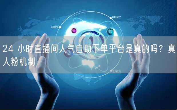 24 小时直播间人气自助下单平台是真的吗？真人粉机制