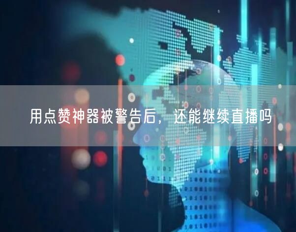 用点赞神器被警告后，还能继续直播吗
