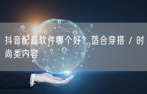 抖音配音软件哪个好？适合穿搭 / 时尚类内容
