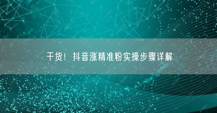 干货！抖音涨精准粉实操步骤详解
