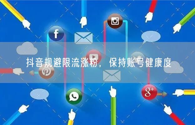 抖音规避限流涨粉，保持账号健康度