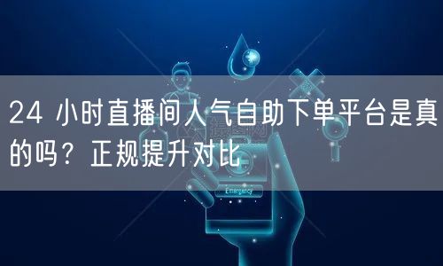 24 小时直播间人气自助下单平台是真的吗？正规提升对比