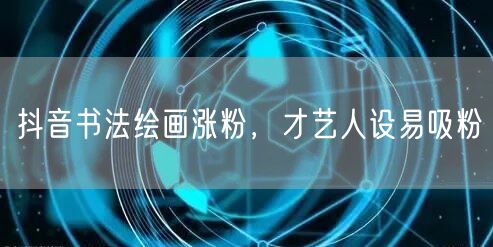 抖音书法绘画涨粉，才艺人设易吸粉