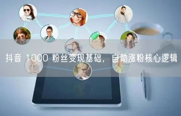 抖音 1000 粉丝变现基础，自助涨粉核心逻辑
