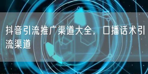 抖音引流推广渠道大全，口播话术引流渠道