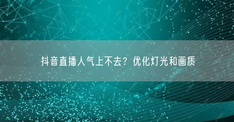 抖音直播人气上不去？优化灯光和画质