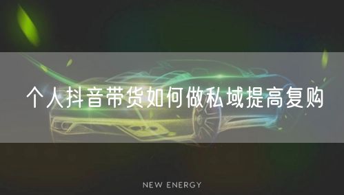 个人抖音带货如何做私域提高复购