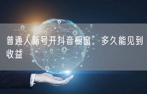 普通人新号开抖音橱窗，多久能见到收益
