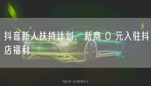 抖音新人扶持计划，新商 0 元入驻抖店福利