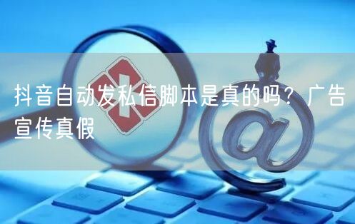 抖音自动发私信脚本是真的吗？广告宣传真假