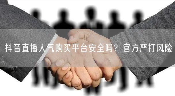 抖音直播人气购买平台安全吗？官方严打风险