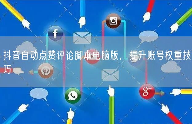 抖音自动点赞评论脚本电脑版，提升账号权重技巧