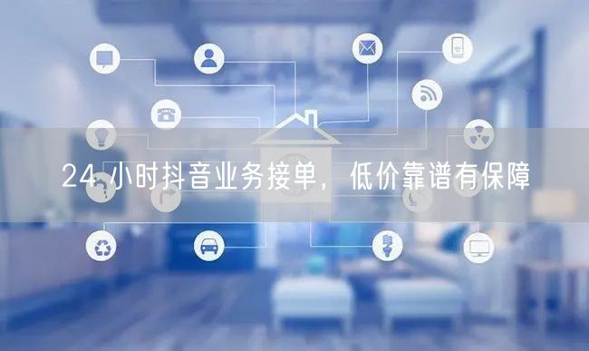 24 小时抖音业务接单，低价靠谱有保障