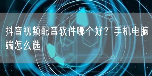 抖音视频配音软件哪个好？手机电脑端怎么选