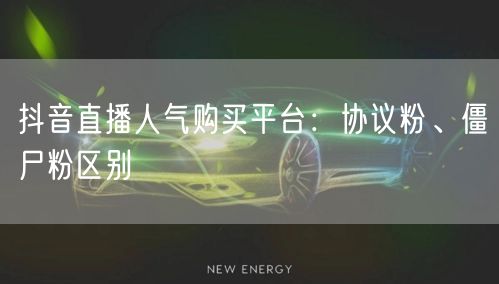 抖音直播人气购买平台：协议粉、僵尸粉区别