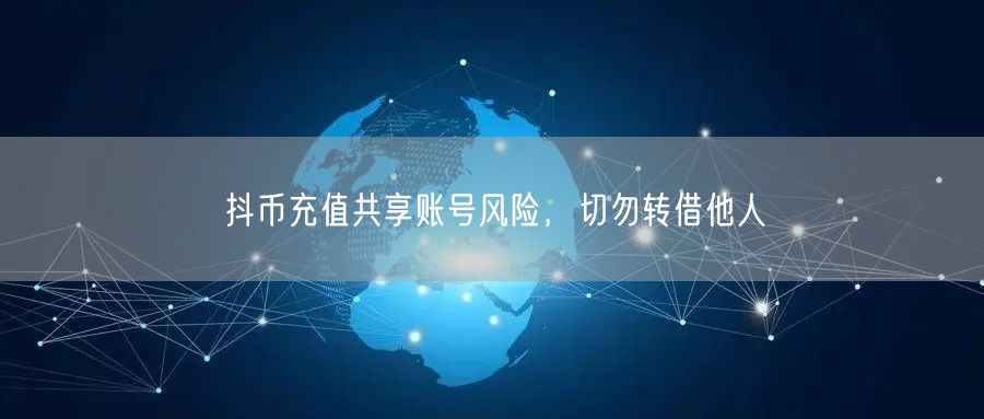 抖币充值共享账号风险，切勿转借他人
