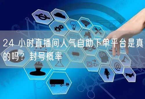 24 小时直播间人气自助下单平台是真的吗？封号概率