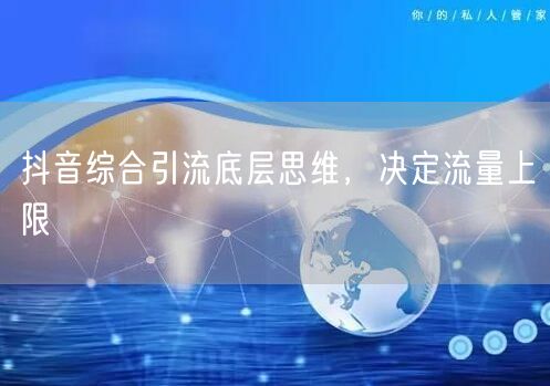 抖音综合引流底层思维，决定流量上限