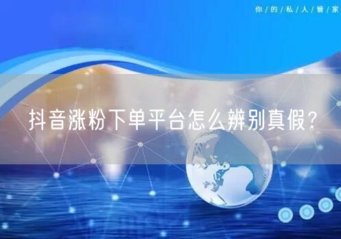 抖音涨粉下单平台怎么辨别真假？