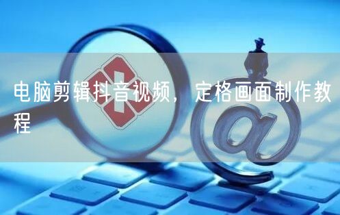 电脑剪辑抖音视频，定格画面制作教程