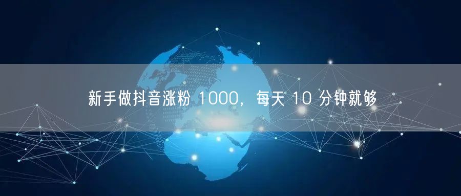 新手做抖音涨粉 1000，每天 10 分钟就够