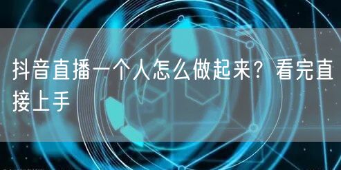 抖音直播一个人怎么做起来？看完直接上手