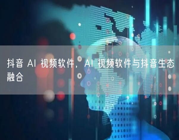 抖音 AI 视频软件，AI 视频软件与抖音生态融合