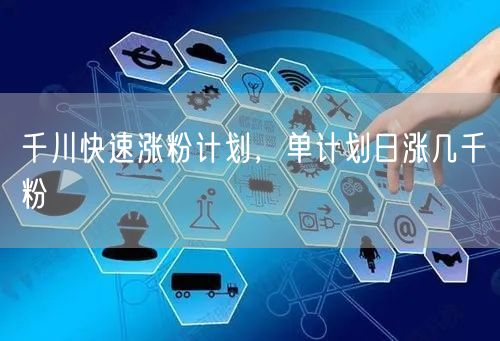 千川快速涨粉计划，单计划日涨几千粉