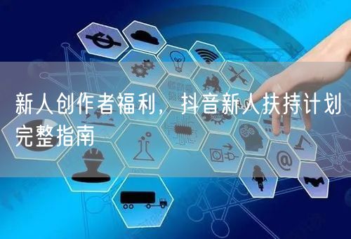 新人创作者福利，抖音新人扶持计划完整指南