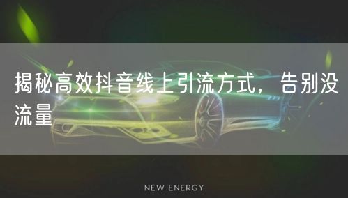 揭秘高效抖音线上引流方式，告别没流量