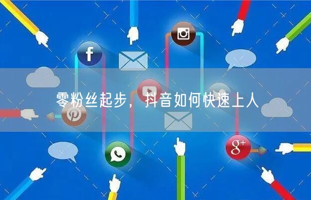 零粉丝起步，抖音如何快速上人