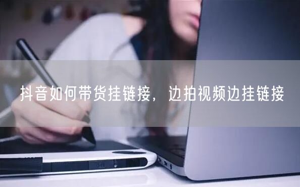 抖音如何带货挂链接，边拍视频边挂链接