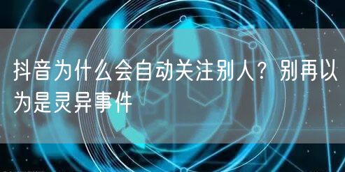 抖音为什么会自动关注别人？别再以为是灵异事件